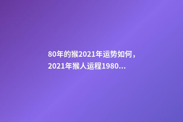 80年的猴2021年运势如何，2021年猴人运程1980年 2021年属猴生死劫，80年属猴人在2021年的全年运势-第1张-观点-玄机派